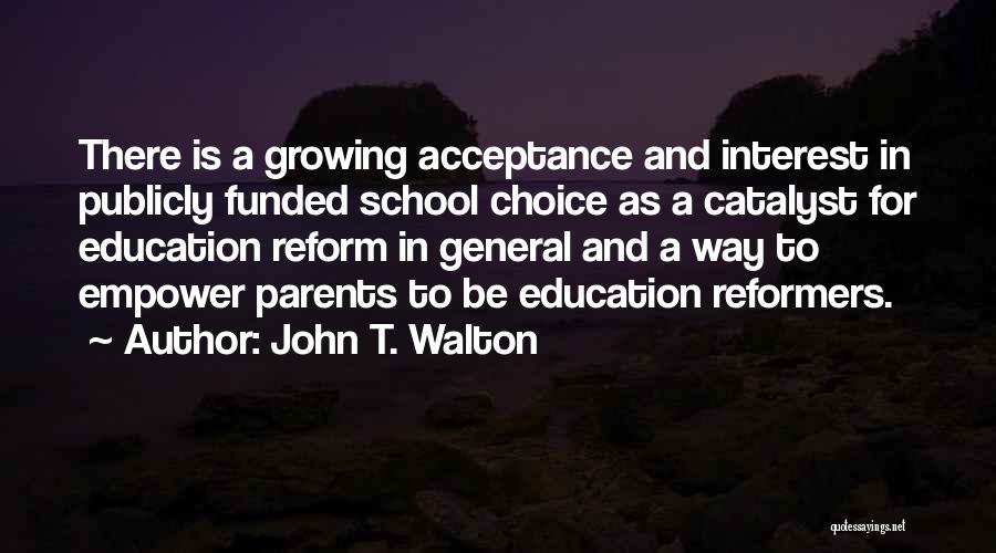 John T. Walton Quotes: There Is A Growing Acceptance And Interest In Publicly Funded School Choice As A Catalyst For Education Reform In General