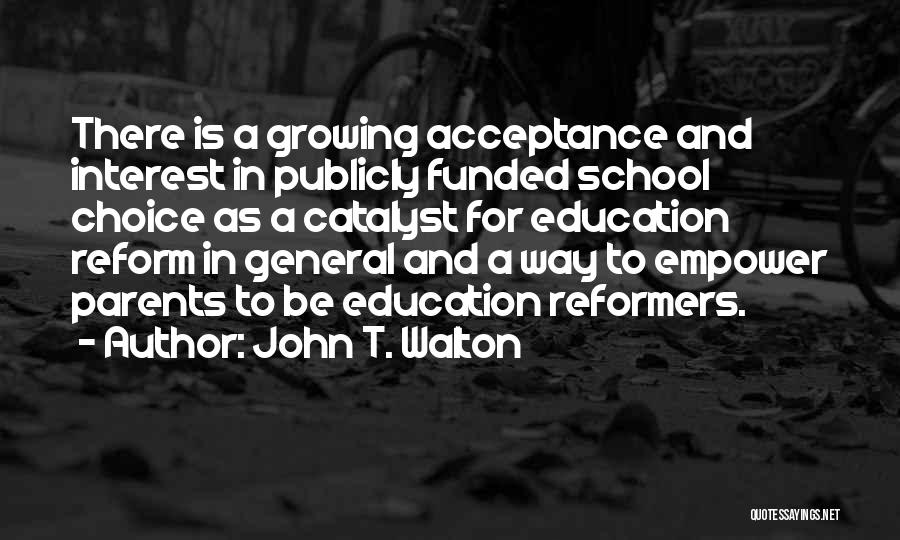 John T. Walton Quotes: There Is A Growing Acceptance And Interest In Publicly Funded School Choice As A Catalyst For Education Reform In General