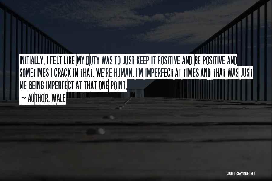 Wale Quotes: Initially, I Felt Like My Duty Was To Just Keep It Positive And Be Positive And Sometimes I Crack In