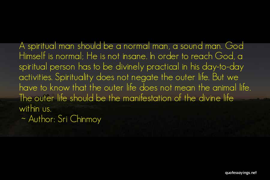 Sri Chinmoy Quotes: A Spiritual Man Should Be A Normal Man, A Sound Man. God Himself Is Normal; He Is Not Insane. In