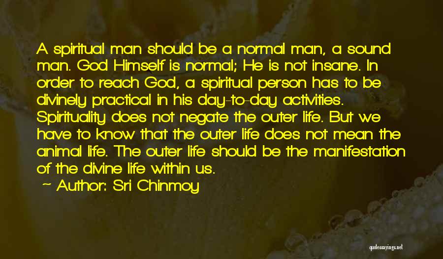 Sri Chinmoy Quotes: A Spiritual Man Should Be A Normal Man, A Sound Man. God Himself Is Normal; He Is Not Insane. In