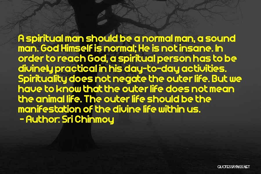 Sri Chinmoy Quotes: A Spiritual Man Should Be A Normal Man, A Sound Man. God Himself Is Normal; He Is Not Insane. In