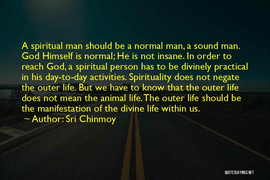 Sri Chinmoy Quotes: A Spiritual Man Should Be A Normal Man, A Sound Man. God Himself Is Normal; He Is Not Insane. In