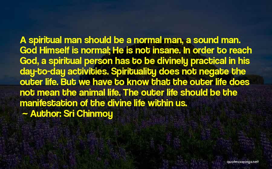 Sri Chinmoy Quotes: A Spiritual Man Should Be A Normal Man, A Sound Man. God Himself Is Normal; He Is Not Insane. In