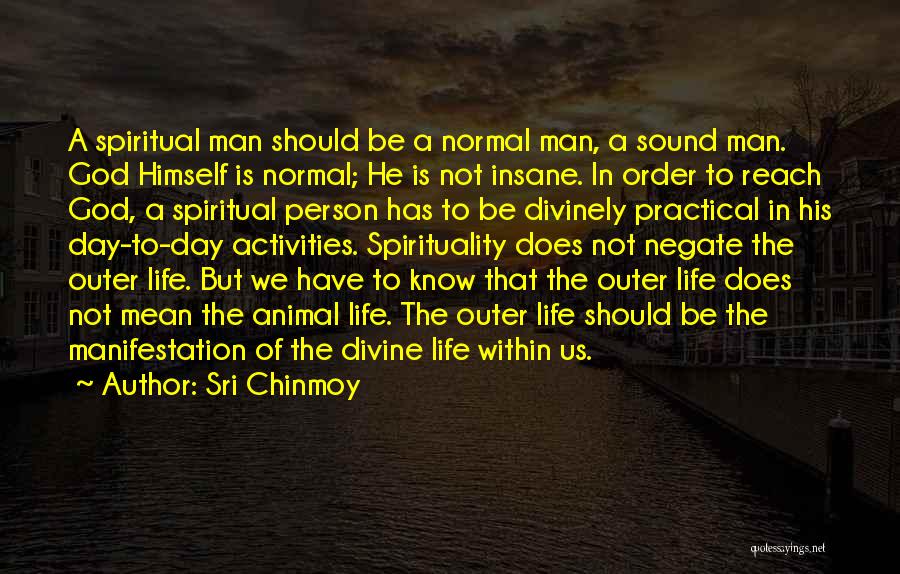 Sri Chinmoy Quotes: A Spiritual Man Should Be A Normal Man, A Sound Man. God Himself Is Normal; He Is Not Insane. In