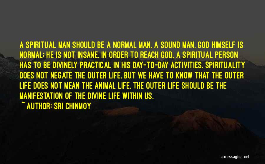 Sri Chinmoy Quotes: A Spiritual Man Should Be A Normal Man, A Sound Man. God Himself Is Normal; He Is Not Insane. In