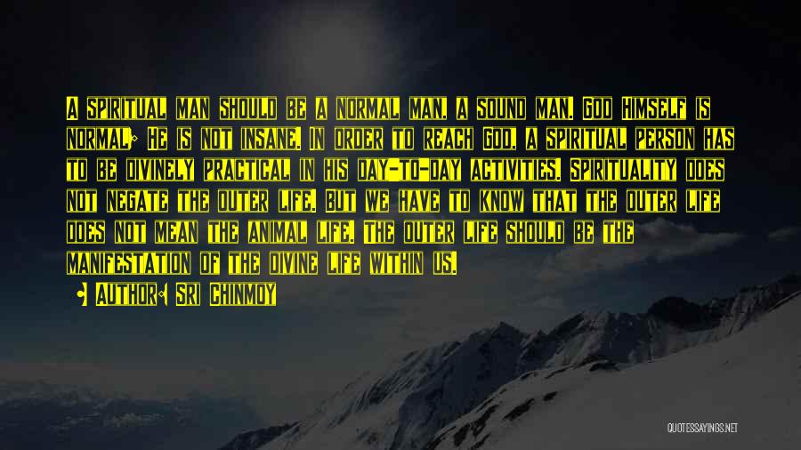 Sri Chinmoy Quotes: A Spiritual Man Should Be A Normal Man, A Sound Man. God Himself Is Normal; He Is Not Insane. In