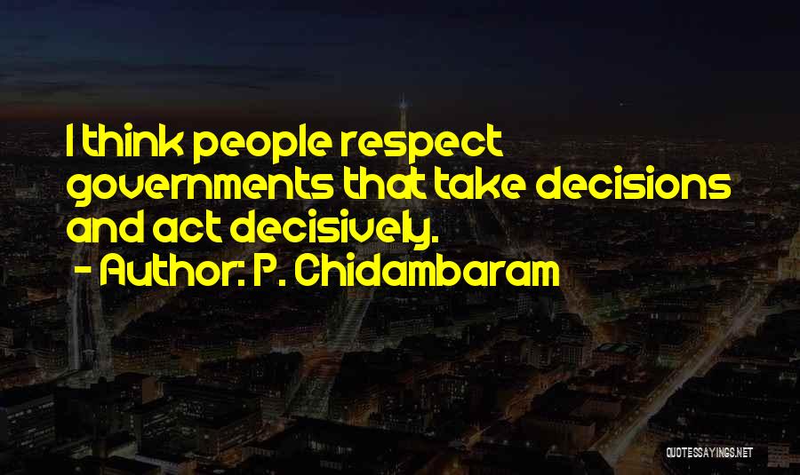 P. Chidambaram Quotes: I Think People Respect Governments That Take Decisions And Act Decisively.