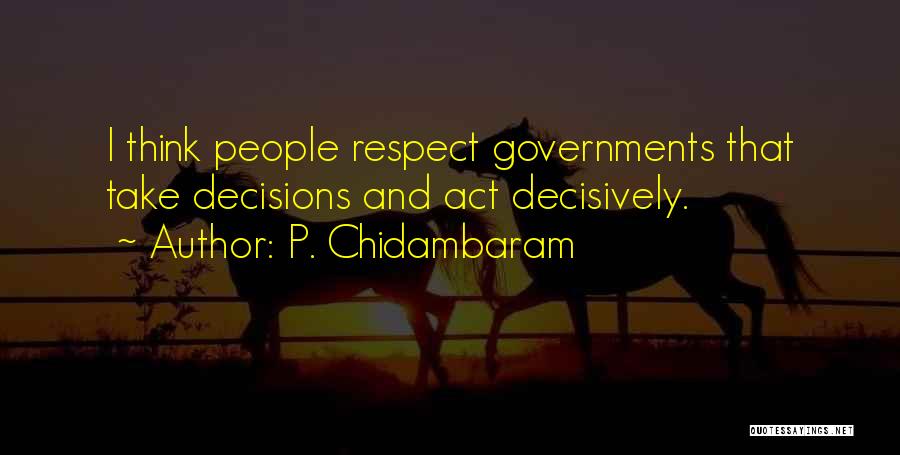 P. Chidambaram Quotes: I Think People Respect Governments That Take Decisions And Act Decisively.