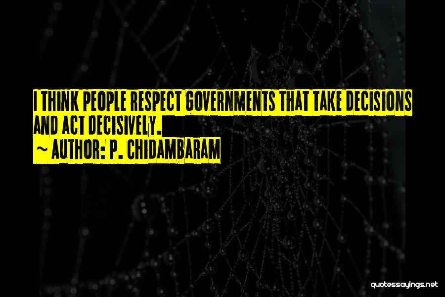 P. Chidambaram Quotes: I Think People Respect Governments That Take Decisions And Act Decisively.