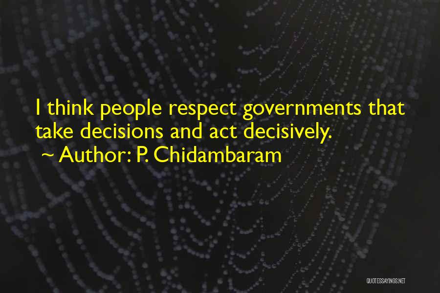 P. Chidambaram Quotes: I Think People Respect Governments That Take Decisions And Act Decisively.