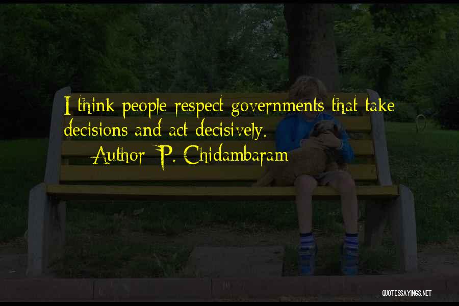P. Chidambaram Quotes: I Think People Respect Governments That Take Decisions And Act Decisively.