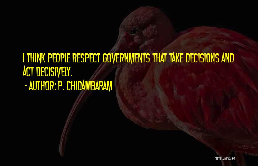 P. Chidambaram Quotes: I Think People Respect Governments That Take Decisions And Act Decisively.