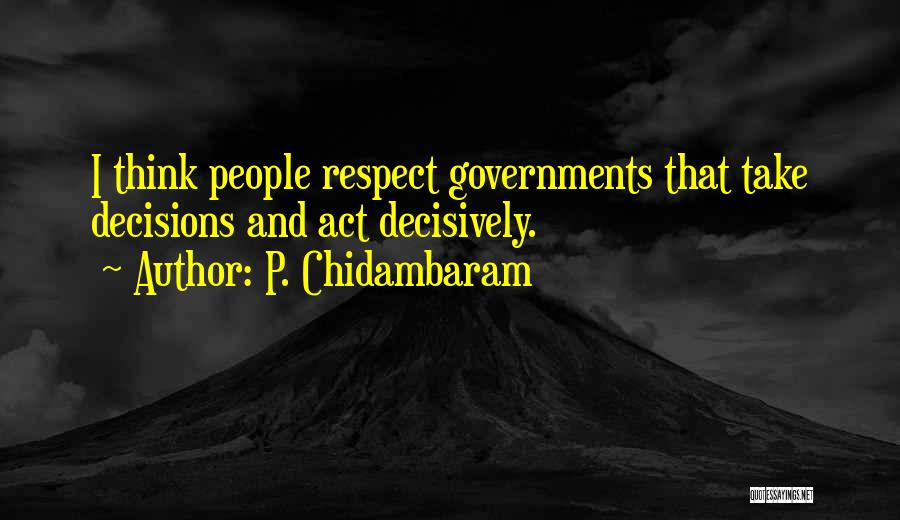 P. Chidambaram Quotes: I Think People Respect Governments That Take Decisions And Act Decisively.