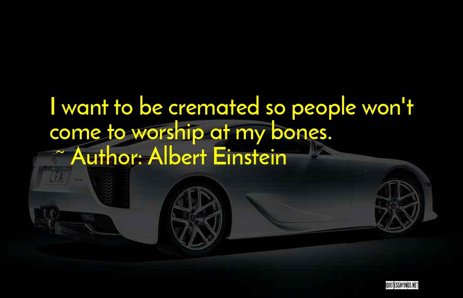 Albert Einstein Quotes: I Want To Be Cremated So People Won't Come To Worship At My Bones.
