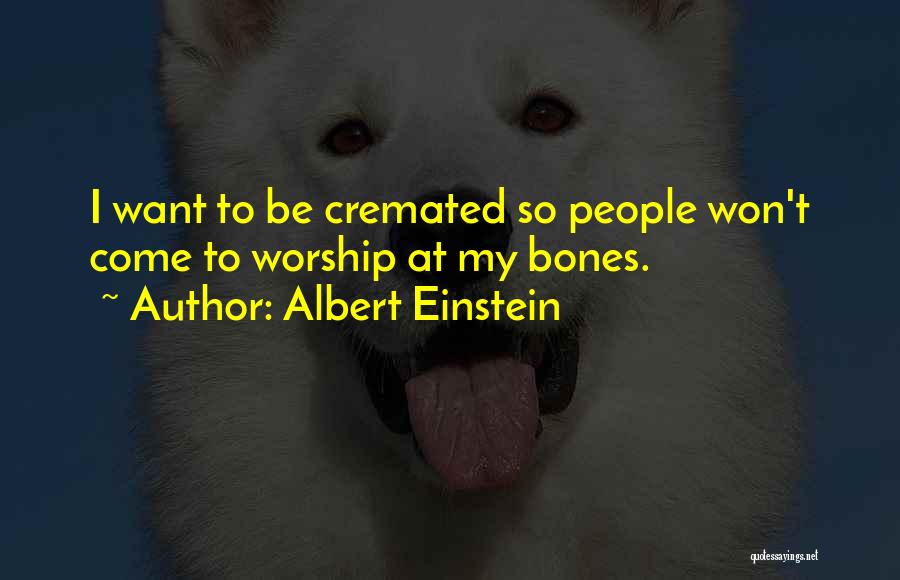 Albert Einstein Quotes: I Want To Be Cremated So People Won't Come To Worship At My Bones.