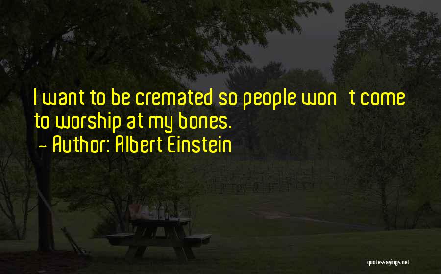 Albert Einstein Quotes: I Want To Be Cremated So People Won't Come To Worship At My Bones.