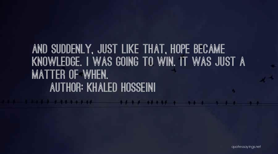 Khaled Hosseini Quotes: And Suddenly, Just Like That, Hope Became Knowledge. I Was Going To Win. It Was Just A Matter Of When.
