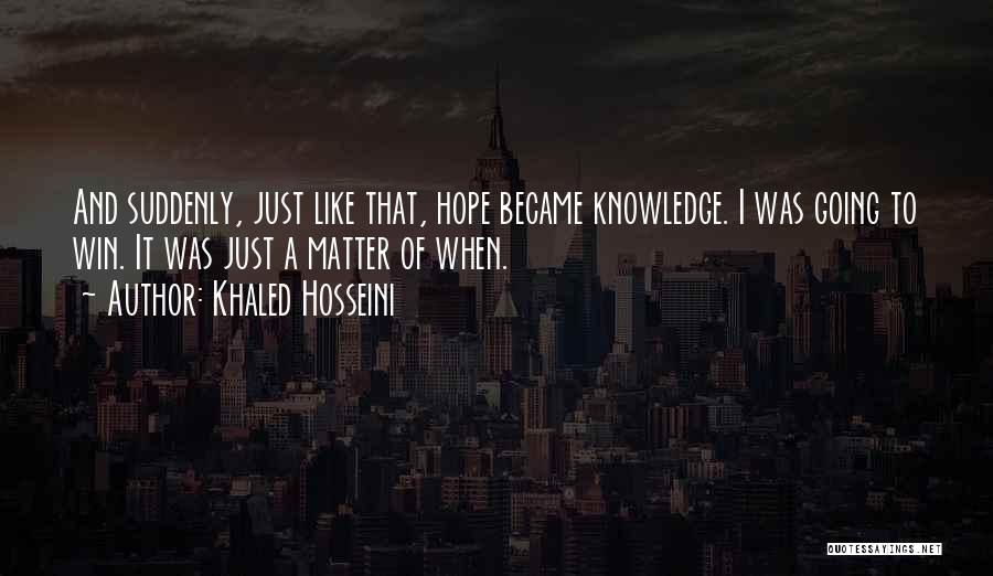 Khaled Hosseini Quotes: And Suddenly, Just Like That, Hope Became Knowledge. I Was Going To Win. It Was Just A Matter Of When.