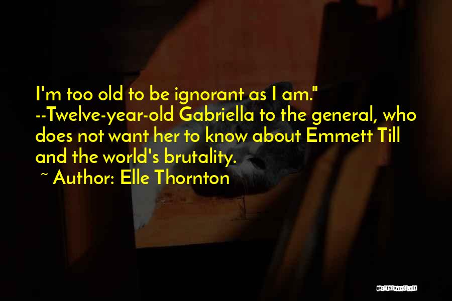 Elle Thornton Quotes: I'm Too Old To Be Ignorant As I Am. --twelve-year-old Gabriella To The General, Who Does Not Want Her To