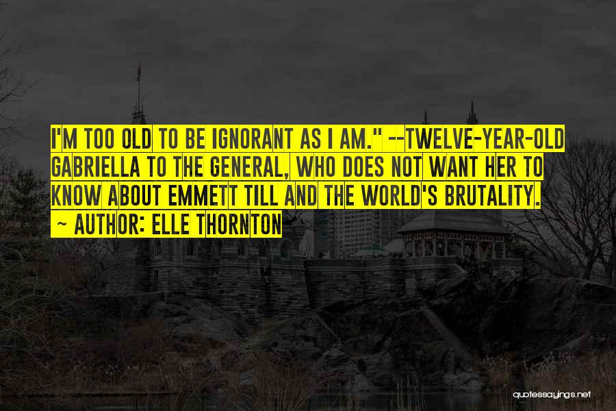 Elle Thornton Quotes: I'm Too Old To Be Ignorant As I Am. --twelve-year-old Gabriella To The General, Who Does Not Want Her To