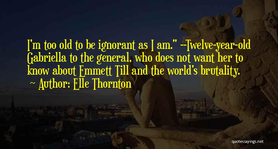 Elle Thornton Quotes: I'm Too Old To Be Ignorant As I Am. --twelve-year-old Gabriella To The General, Who Does Not Want Her To