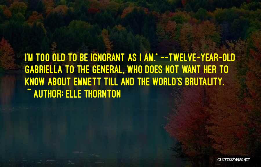 Elle Thornton Quotes: I'm Too Old To Be Ignorant As I Am. --twelve-year-old Gabriella To The General, Who Does Not Want Her To