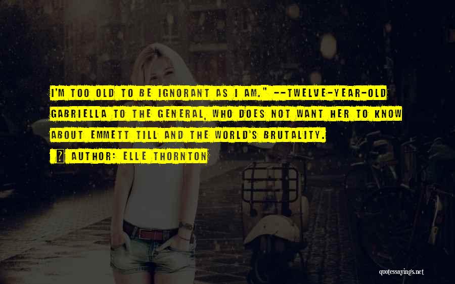 Elle Thornton Quotes: I'm Too Old To Be Ignorant As I Am. --twelve-year-old Gabriella To The General, Who Does Not Want Her To