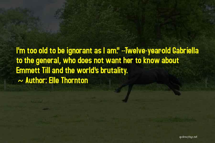 Elle Thornton Quotes: I'm Too Old To Be Ignorant As I Am. --twelve-year-old Gabriella To The General, Who Does Not Want Her To