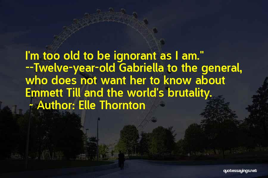 Elle Thornton Quotes: I'm Too Old To Be Ignorant As I Am. --twelve-year-old Gabriella To The General, Who Does Not Want Her To