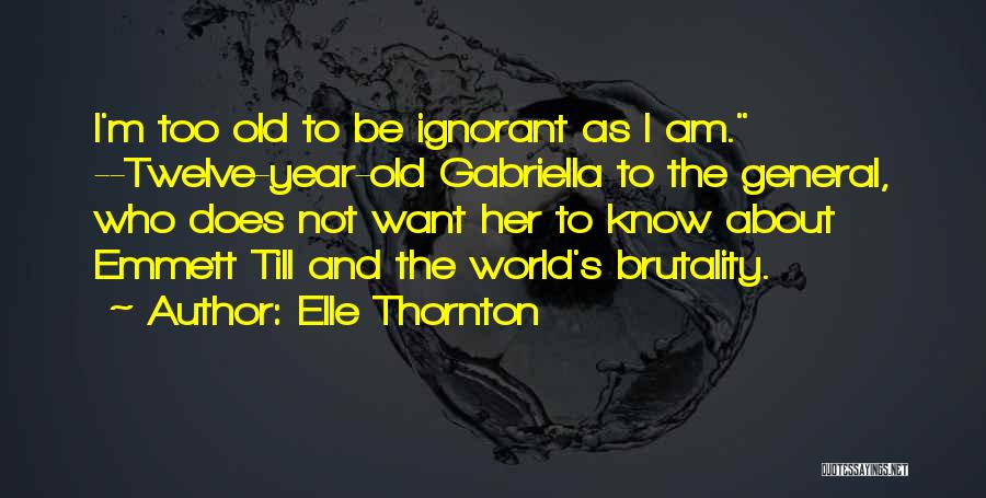 Elle Thornton Quotes: I'm Too Old To Be Ignorant As I Am. --twelve-year-old Gabriella To The General, Who Does Not Want Her To