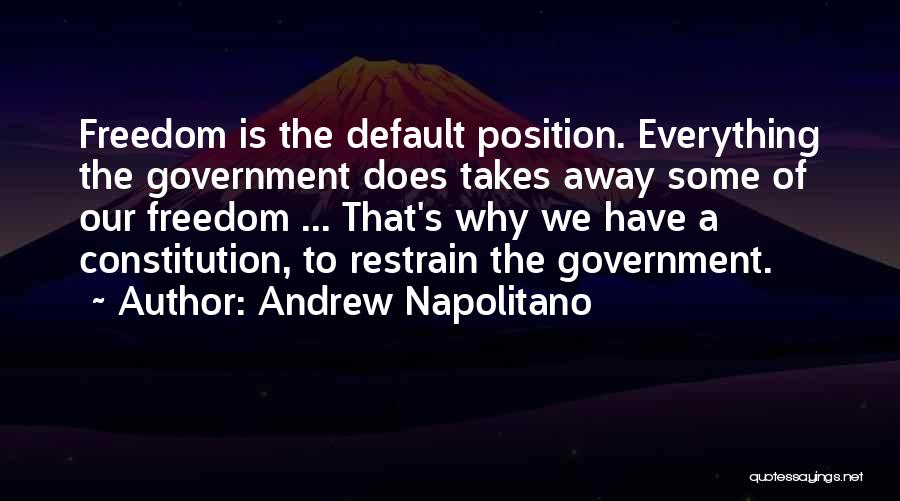 Andrew Napolitano Quotes: Freedom Is The Default Position. Everything The Government Does Takes Away Some Of Our Freedom ... That's Why We Have