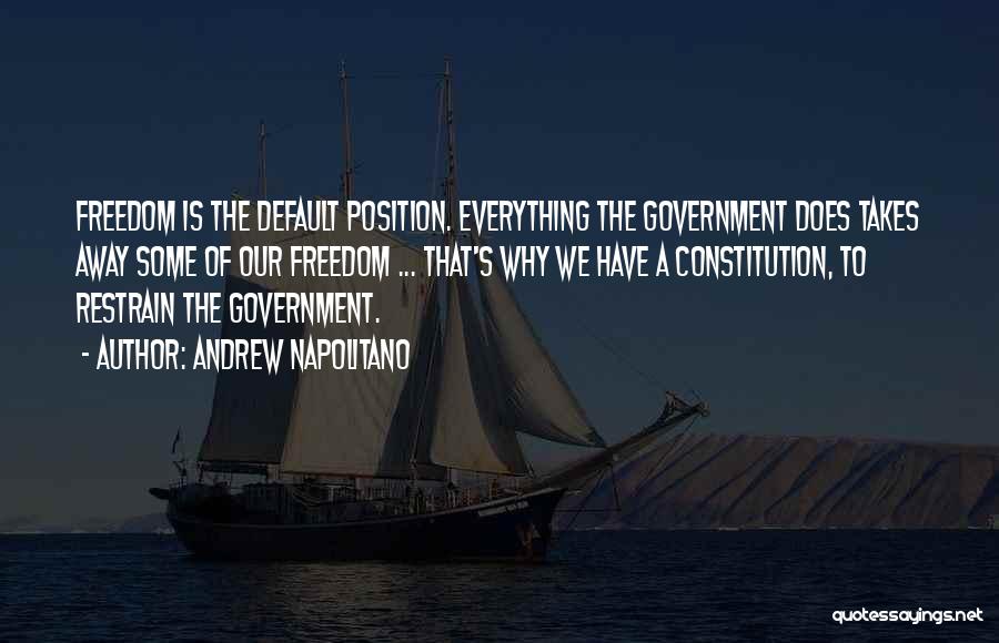 Andrew Napolitano Quotes: Freedom Is The Default Position. Everything The Government Does Takes Away Some Of Our Freedom ... That's Why We Have