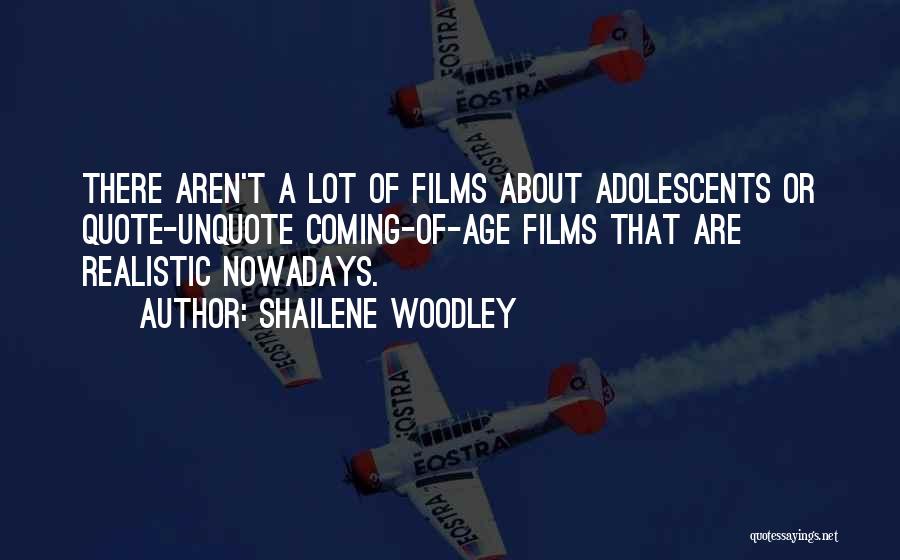 Shailene Woodley Quotes: There Aren't A Lot Of Films About Adolescents Or Quote-unquote Coming-of-age Films That Are Realistic Nowadays.
