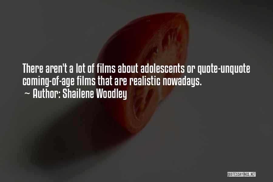 Shailene Woodley Quotes: There Aren't A Lot Of Films About Adolescents Or Quote-unquote Coming-of-age Films That Are Realistic Nowadays.