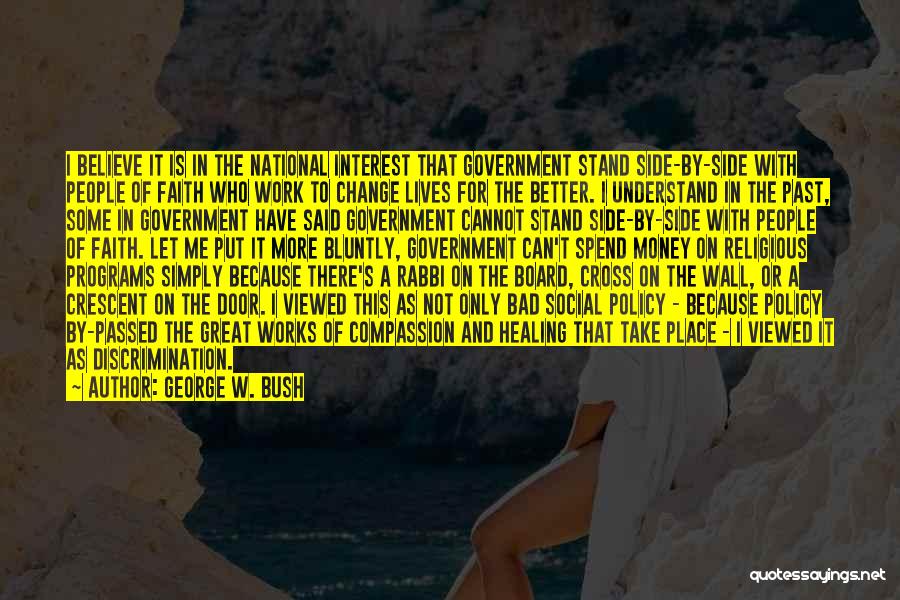 George W. Bush Quotes: I Believe It Is In The National Interest That Government Stand Side-by-side With People Of Faith Who Work To Change