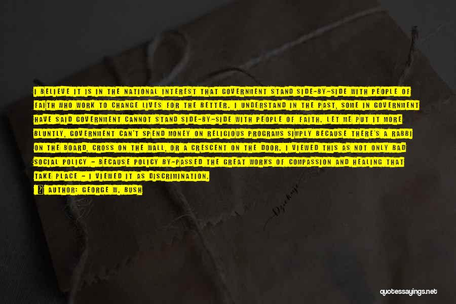 George W. Bush Quotes: I Believe It Is In The National Interest That Government Stand Side-by-side With People Of Faith Who Work To Change