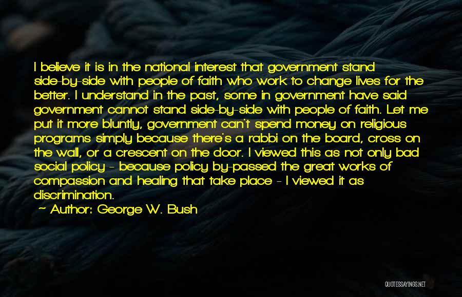 George W. Bush Quotes: I Believe It Is In The National Interest That Government Stand Side-by-side With People Of Faith Who Work To Change