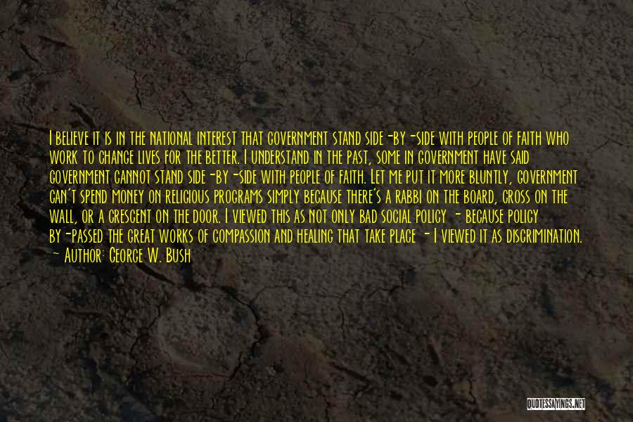 George W. Bush Quotes: I Believe It Is In The National Interest That Government Stand Side-by-side With People Of Faith Who Work To Change