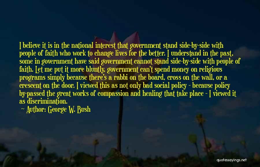 George W. Bush Quotes: I Believe It Is In The National Interest That Government Stand Side-by-side With People Of Faith Who Work To Change