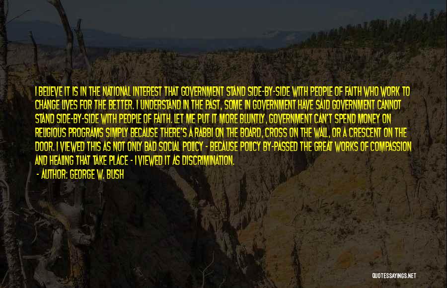 George W. Bush Quotes: I Believe It Is In The National Interest That Government Stand Side-by-side With People Of Faith Who Work To Change