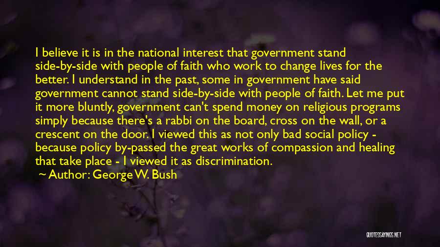 George W. Bush Quotes: I Believe It Is In The National Interest That Government Stand Side-by-side With People Of Faith Who Work To Change