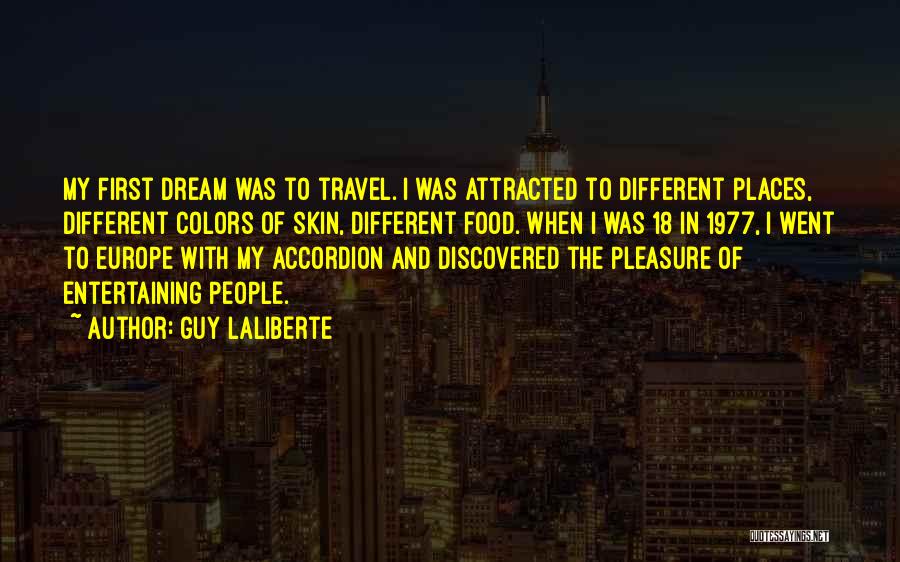 Guy Laliberte Quotes: My First Dream Was To Travel. I Was Attracted To Different Places, Different Colors Of Skin, Different Food. When I