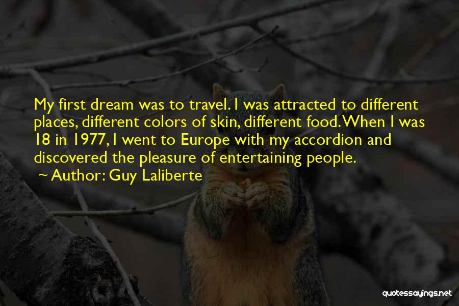 Guy Laliberte Quotes: My First Dream Was To Travel. I Was Attracted To Different Places, Different Colors Of Skin, Different Food. When I