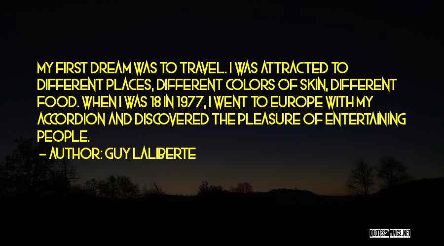 Guy Laliberte Quotes: My First Dream Was To Travel. I Was Attracted To Different Places, Different Colors Of Skin, Different Food. When I