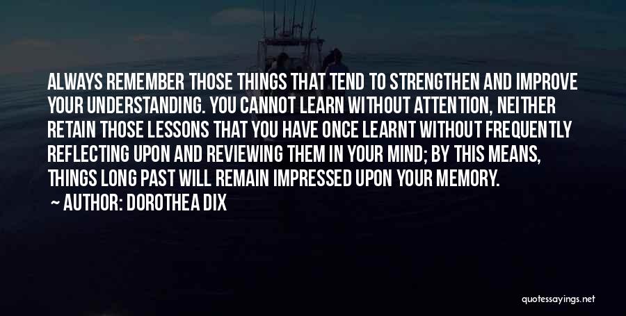 Dorothea Dix Quotes: Always Remember Those Things That Tend To Strengthen And Improve Your Understanding. You Cannot Learn Without Attention, Neither Retain Those