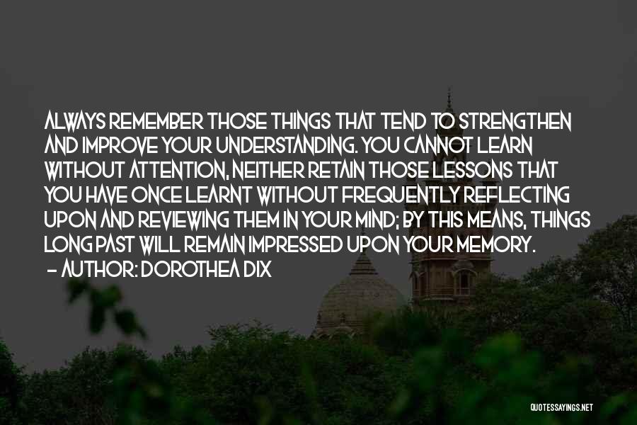 Dorothea Dix Quotes: Always Remember Those Things That Tend To Strengthen And Improve Your Understanding. You Cannot Learn Without Attention, Neither Retain Those