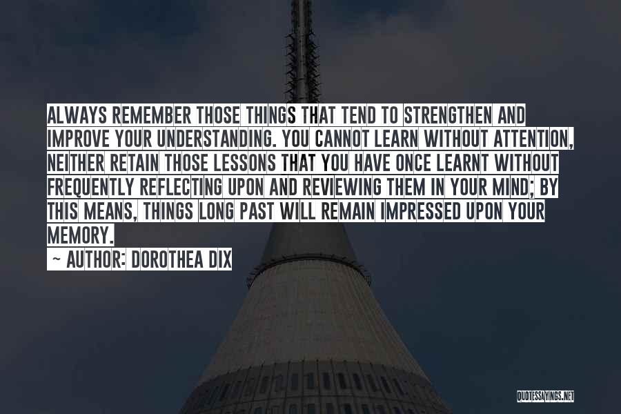 Dorothea Dix Quotes: Always Remember Those Things That Tend To Strengthen And Improve Your Understanding. You Cannot Learn Without Attention, Neither Retain Those