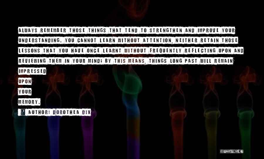 Dorothea Dix Quotes: Always Remember Those Things That Tend To Strengthen And Improve Your Understanding. You Cannot Learn Without Attention, Neither Retain Those