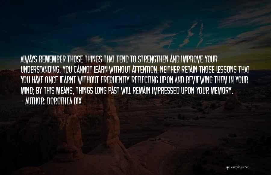 Dorothea Dix Quotes: Always Remember Those Things That Tend To Strengthen And Improve Your Understanding. You Cannot Learn Without Attention, Neither Retain Those